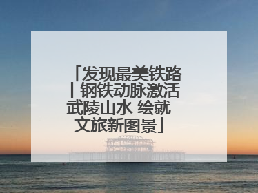 发现最美铁路丨钢铁动脉激活武陵山水 绘就文旅新图景