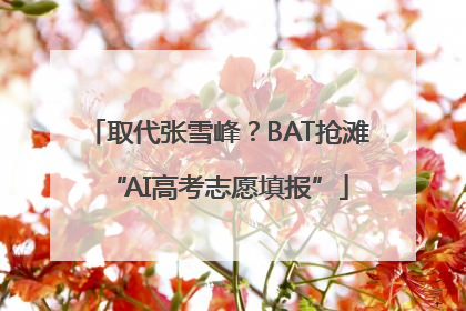 取代张雪峰？BAT抢滩“AI高考志愿填报”