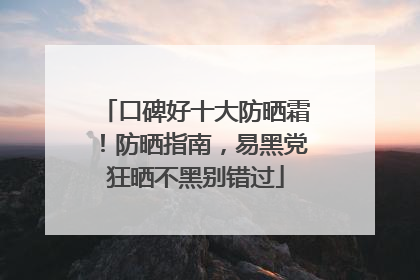 口碑好十大防晒霜！防晒指南，易黑党狂晒不黑别错过