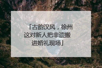 古韵汉风，徐州这对新人把非遗搬进婚礼现场