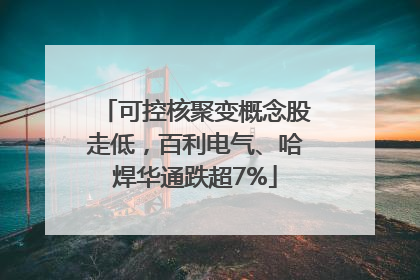 可控核聚变概念股走低，百利电气、哈焊华通跌超7%
