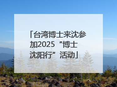 台湾博士来沈参加2025“博士沈阳行”活动