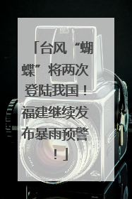 台风“蝴蝶”将两次登陆我国！福建继续发布暴雨预警！