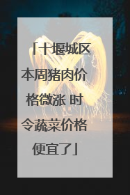 十堰城区本周猪肉价格微涨 时令蔬菜价格便宜了