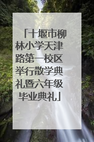 十堰市柳林小学天津路第一校区举行散学典礼暨六年级毕业典礼