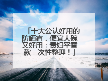 十大公认好用的防晒霜，便宜大碗又好用：贵妇平替款一次性整理！