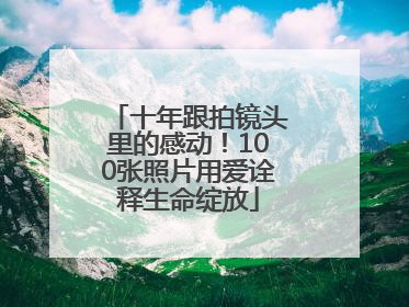 十年跟拍镜头里的感动！100张照片用爱诠释生命绽放