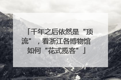 千年之后依然是“顶流”，看浙江各博物馆如何“花式揽客”