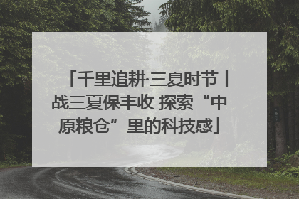 千里追耕·三夏时节丨战三夏保丰收 探索“中原粮仓”里的科技感