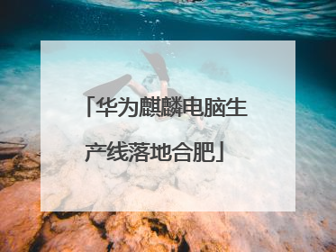 华为麒麟电脑生产线落地合肥