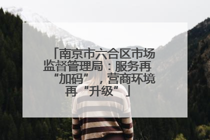 南京市六合区市场监督管理局：服务再“加码”，营商环境再“升级”