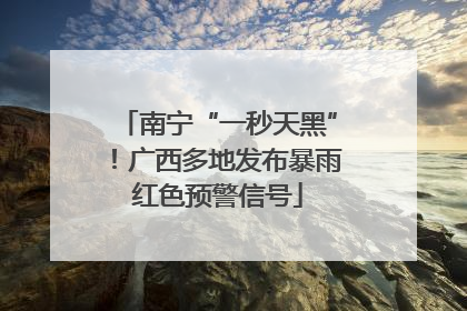 南宁“一秒天黑”！广西多地发布暴雨红色预警信号