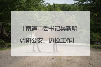 南通市委书记吴新明调研公安、边检工作