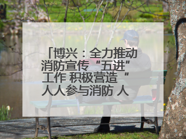 博兴：全力推动消防宣传“五进”工作 积极营造“人人参与消防 人人学习消防”的良好氛围
