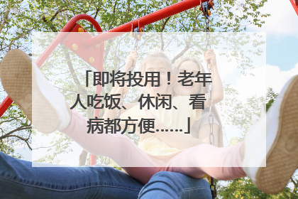 即将投用！老年人吃饭、休闲、看病都方便……