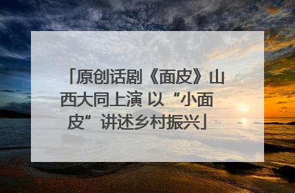 原创话剧《面皮》山西大同上演 以“小面皮”讲述乡村振兴