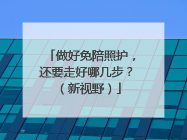 做好免陪照护，还要走好哪几步？（新视野）