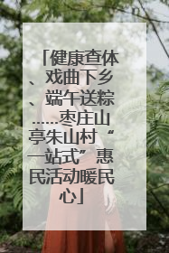 健康查体、戏曲下乡、端午送粽……枣庄山亭朱山村“一站式”惠民活动暖民心