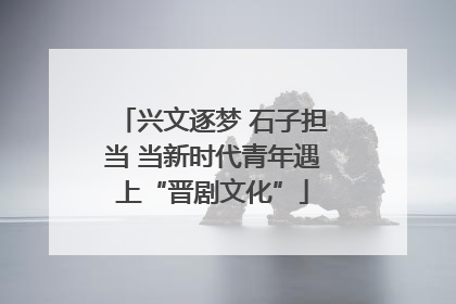 兴文逐梦 石子担当 当新时代青年遇上“晋剧文化”