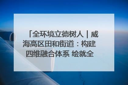 全环境立德树人|威海高区田和街道:构建四维融合体系 绘就全环境立德树人新画卷