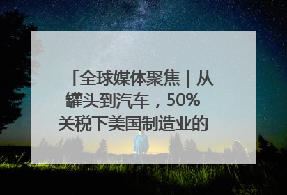 全球媒体聚焦｜从罐头到汽车，50%关税下美国制造业的“生死劫”