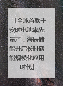 全球首款千安时电池率先量产，海辰储能开启长时储能规模化应用时代