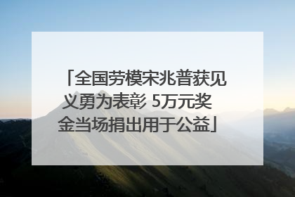 全国劳模宋兆普获见义勇为表彰 5万元奖金当场捐出用于公益