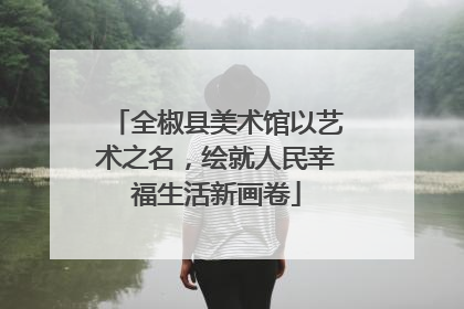 全椒县美术馆以艺术之名，绘就人民幸福生活新画卷