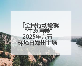 全民行动绘就“生态画卷” 2025年六五环境日郑州主场活动举行