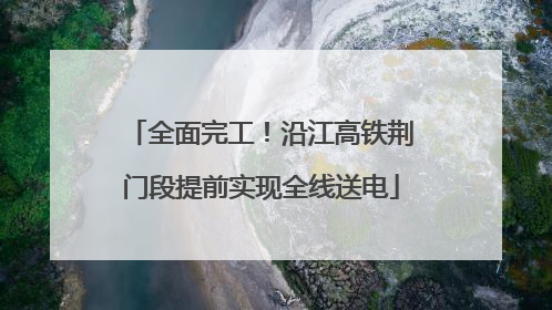 全面完工！沿江高铁荆门段提前实现全线送电