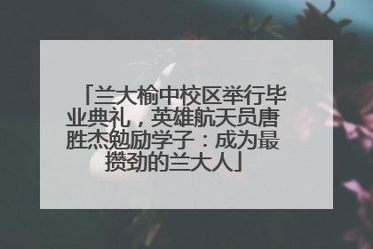 兰大榆中校区举行毕业典礼，英雄航天员唐胜杰勉励学子：成为最攒劲的兰大人