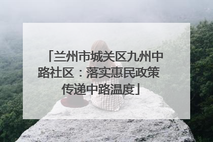 兰州市城关区九州中路社区：落实惠民政策 传递中路温度