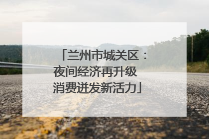 兰州市城关区：夜间经济再升级 消费迸发新活力