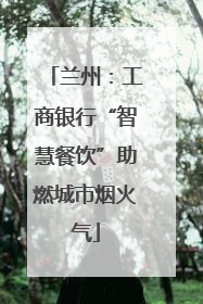 兰州：工商银行“智慧餐饮”助燃城市烟火气