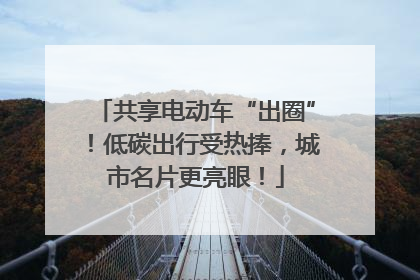 共享电动车“出圈”！低碳出行受热捧，城市名片更亮眼！