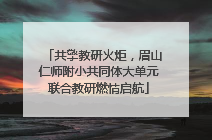 共擎教研火炬，眉山仁师附小共同体大单元联合教研燃情启航