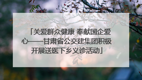 关爱群众健康 奉献国企爱心——甘肃省公交建集团积极开展送医下乡义诊活动