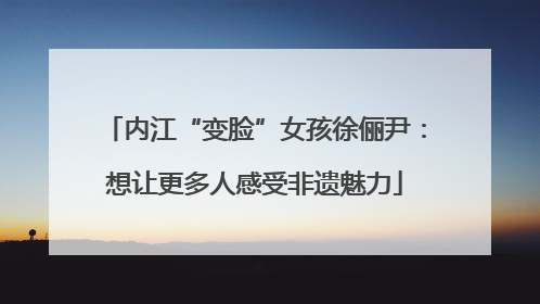 内江“变脸”女孩徐俪尹：想让更多人感受非遗魅力