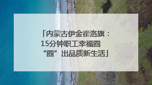 内蒙古伊金霍洛旗：15分钟职工幸福圈 “圈”出品质新生活