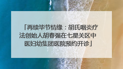 再续毕节情缘：胡氏咽炎疗法创始人胡春强在七星关区中医妇幼集团医院预约开诊