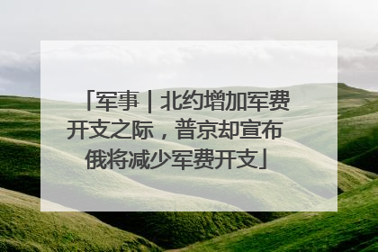 军事｜北约增加军费开支之际，普京却宣布俄将减少军费开支