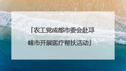 农工党成都市委会赴邛崃市开展医疗帮扶活动