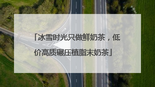 冰雪时光只做鲜奶茶，低价高质碾压植脂末奶茶