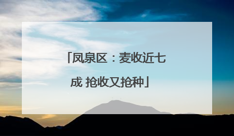 凤泉区：麦收近七成 抢收又抢种