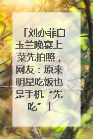 刘亦菲白玉兰晚宴上菜先拍照，网友：原来明星吃饭也是手机“先吃”