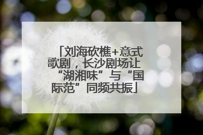 刘海砍樵+意式歌剧，长沙剧场让“湖湘味”与“国际范”同频共振