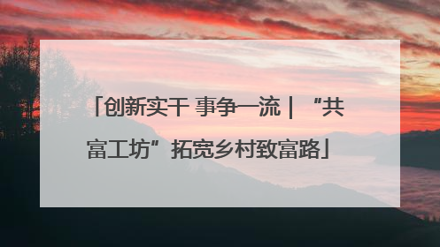 创新实干 事争一流｜“共富工坊”拓宽乡村致富路