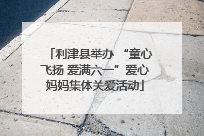 利津县举办 “童心飞扬 爱满六一”爱心妈妈集体关爱活动