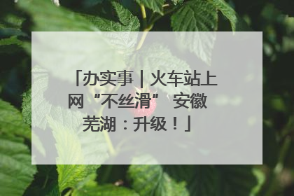 办实事｜火车站上网“不丝滑” 安徽芜湖：升级！