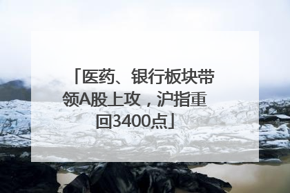 医药、银行板块带领A股上攻，沪指重回3400点